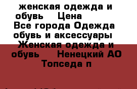 женская одежда и обувь  › Цена ­ 1 000 - Все города Одежда, обувь и аксессуары » Женская одежда и обувь   . Ненецкий АО,Топседа п.